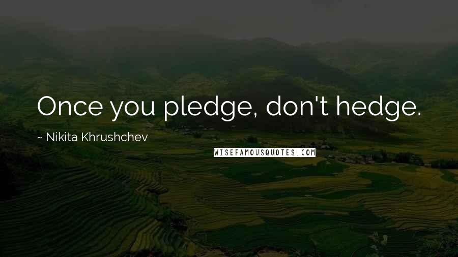 Nikita Khrushchev Quotes: Once you pledge, don't hedge.