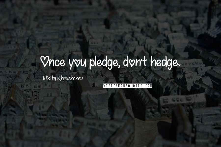 Nikita Khrushchev Quotes: Once you pledge, don't hedge.