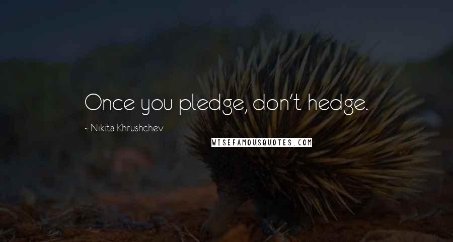 Nikita Khrushchev Quotes: Once you pledge, don't hedge.