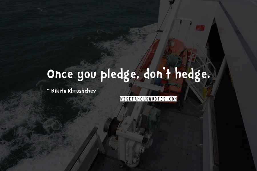 Nikita Khrushchev Quotes: Once you pledge, don't hedge.