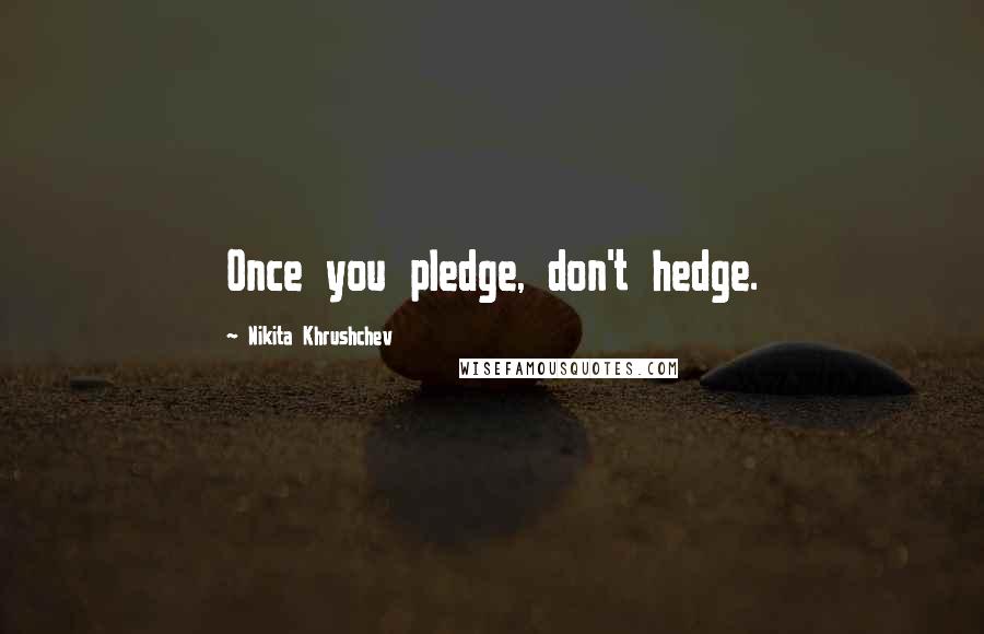Nikita Khrushchev Quotes: Once you pledge, don't hedge.