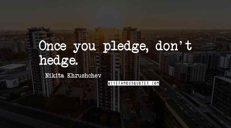 Nikita Khrushchev Quotes: Once you pledge, don't hedge.