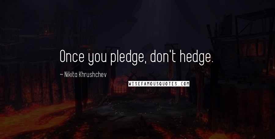 Nikita Khrushchev Quotes: Once you pledge, don't hedge.