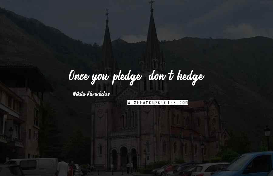 Nikita Khrushchev Quotes: Once you pledge, don't hedge.