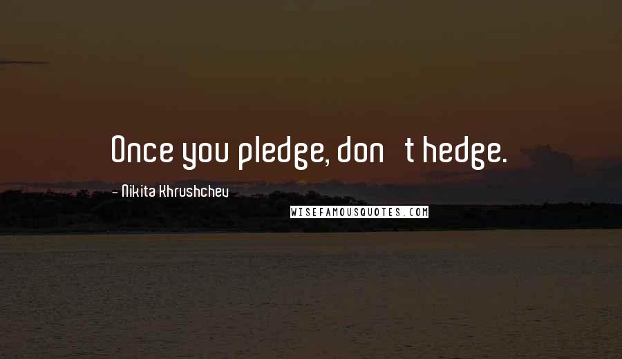 Nikita Khrushchev Quotes: Once you pledge, don't hedge.