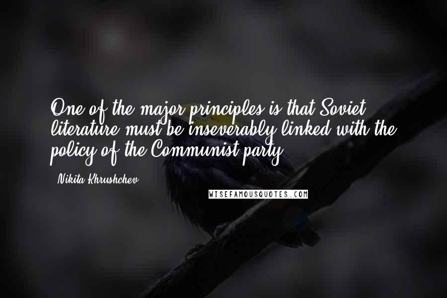 Nikita Khrushchev Quotes: One of the major principles is that Soviet literature must be inseverably linked with the policy of the Communist party