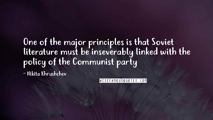 Nikita Khrushchev Quotes: One of the major principles is that Soviet literature must be inseverably linked with the policy of the Communist party