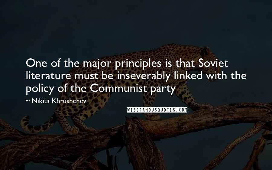 Nikita Khrushchev Quotes: One of the major principles is that Soviet literature must be inseverably linked with the policy of the Communist party