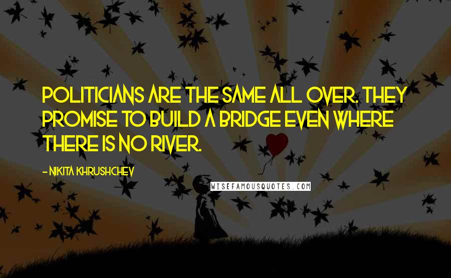 Nikita Khrushchev Quotes: Politicians are the same all over. They promise to build a bridge even where there is no river.