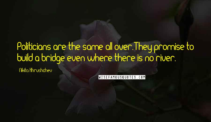 Nikita Khrushchev Quotes: Politicians are the same all over. They promise to build a bridge even where there is no river.