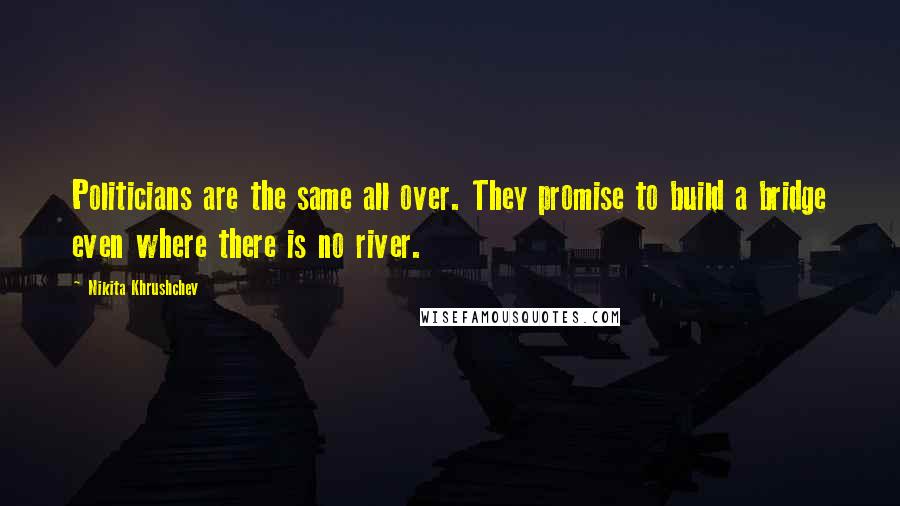 Nikita Khrushchev Quotes: Politicians are the same all over. They promise to build a bridge even where there is no river.