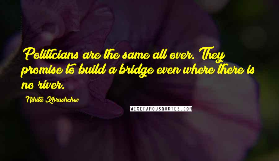 Nikita Khrushchev Quotes: Politicians are the same all over. They promise to build a bridge even where there is no river.