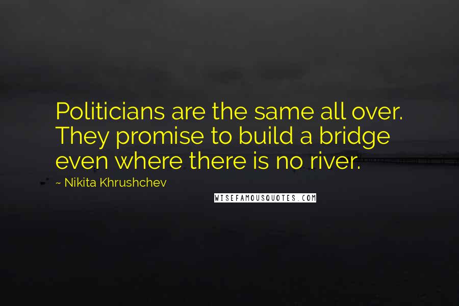 Nikita Khrushchev Quotes: Politicians are the same all over. They promise to build a bridge even where there is no river.