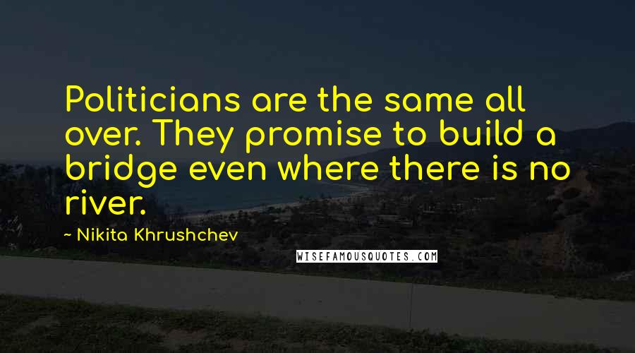 Nikita Khrushchev Quotes: Politicians are the same all over. They promise to build a bridge even where there is no river.