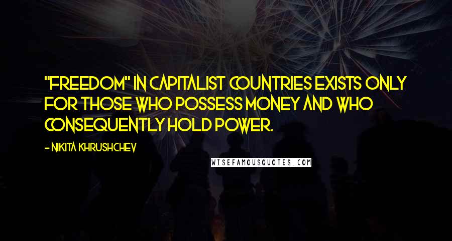 Nikita Khrushchev Quotes: "Freedom" in capitalist countries exists only for those who possess money and who consequently hold power.