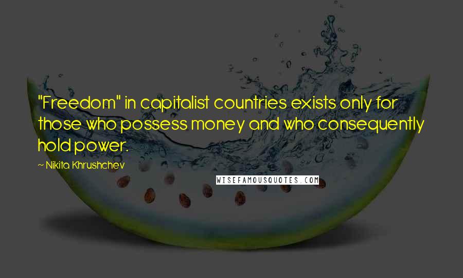 Nikita Khrushchev Quotes: "Freedom" in capitalist countries exists only for those who possess money and who consequently hold power.