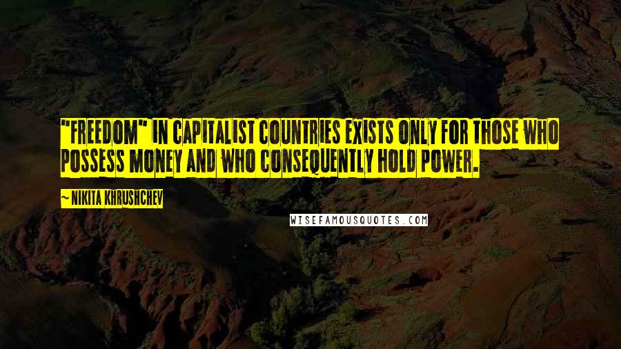 Nikita Khrushchev Quotes: "Freedom" in capitalist countries exists only for those who possess money and who consequently hold power.