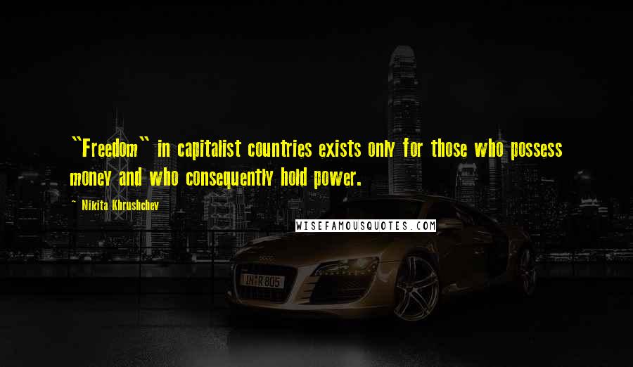 Nikita Khrushchev Quotes: "Freedom" in capitalist countries exists only for those who possess money and who consequently hold power.