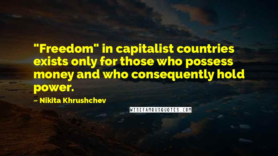 Nikita Khrushchev Quotes: "Freedom" in capitalist countries exists only for those who possess money and who consequently hold power.