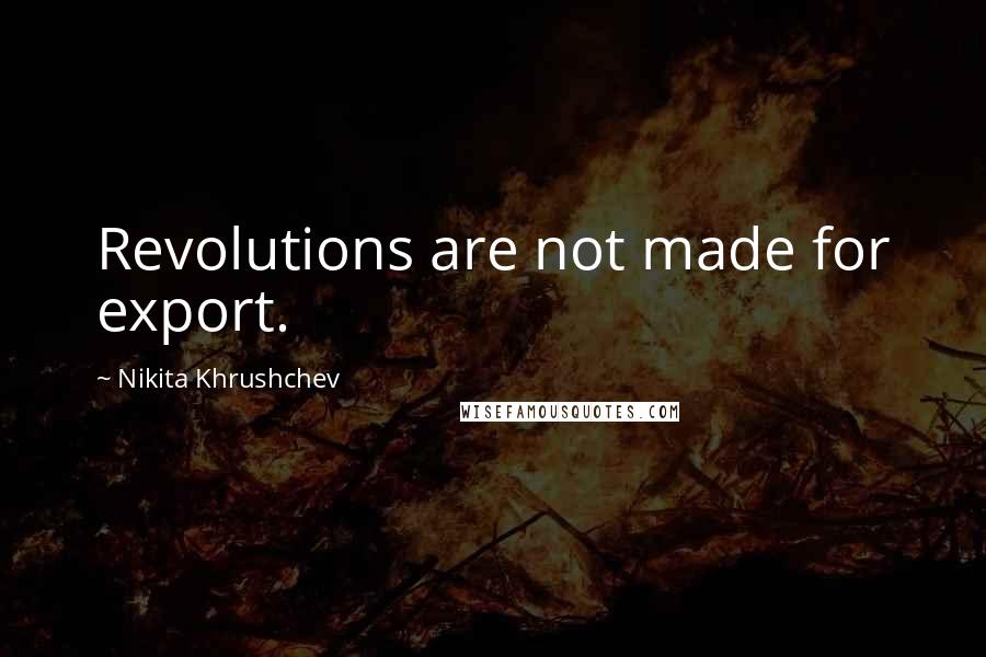 Nikita Khrushchev Quotes: Revolutions are not made for export.