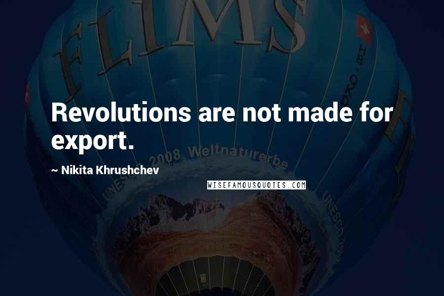 Nikita Khrushchev Quotes: Revolutions are not made for export.