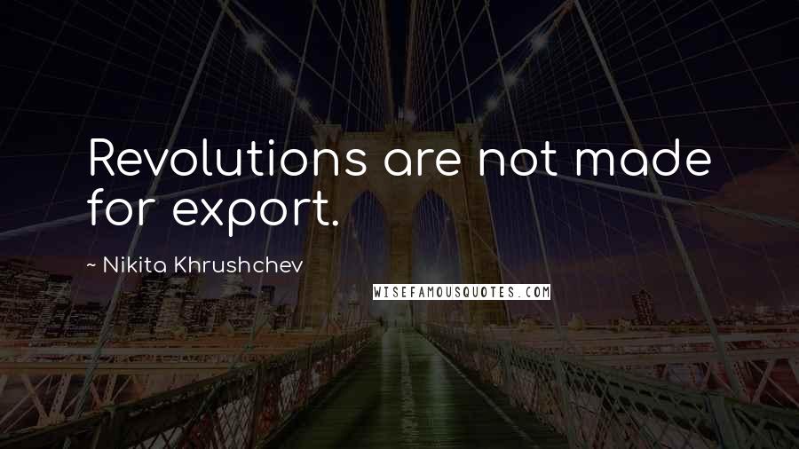 Nikita Khrushchev Quotes: Revolutions are not made for export.