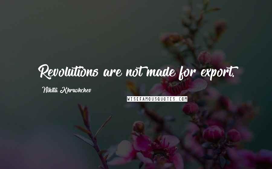 Nikita Khrushchev Quotes: Revolutions are not made for export.