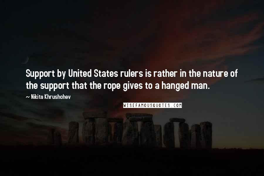 Nikita Khrushchev Quotes: Support by United States rulers is rather in the nature of the support that the rope gives to a hanged man.