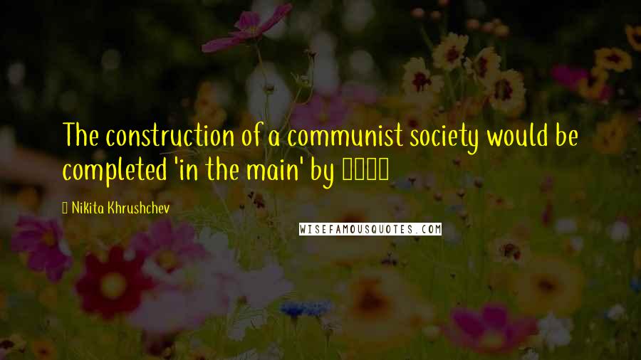 Nikita Khrushchev Quotes: The construction of a communist society would be completed 'in the main' by 1980