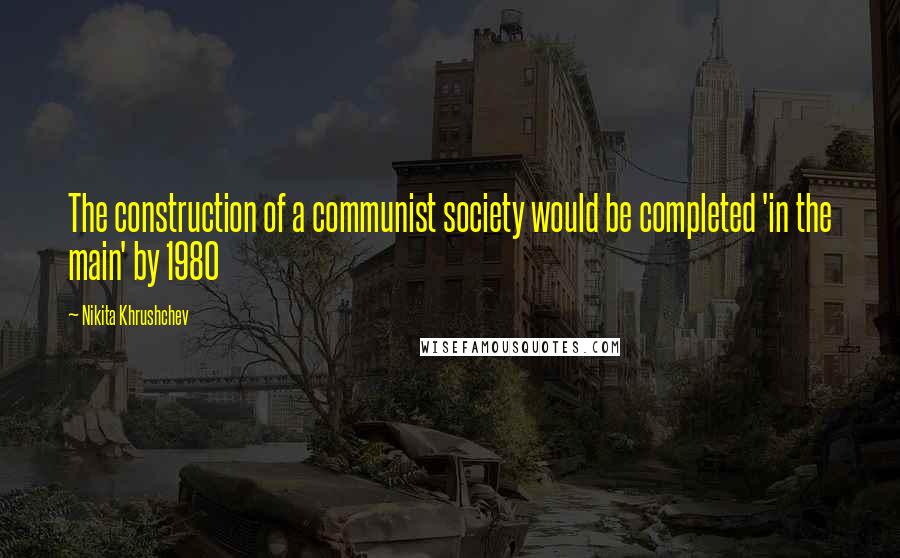 Nikita Khrushchev Quotes: The construction of a communist society would be completed 'in the main' by 1980