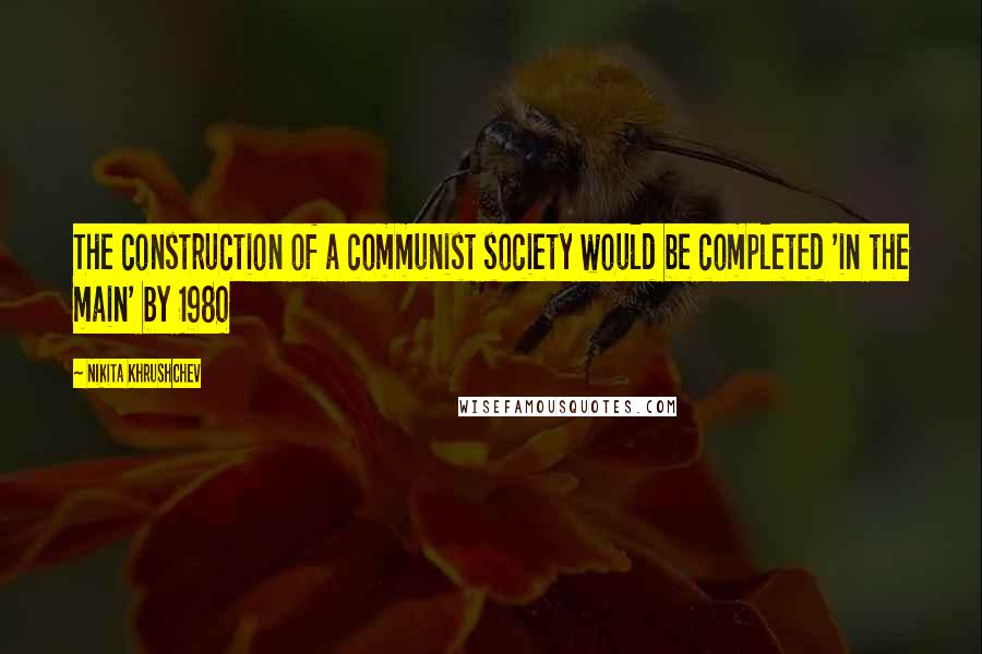 Nikita Khrushchev Quotes: The construction of a communist society would be completed 'in the main' by 1980