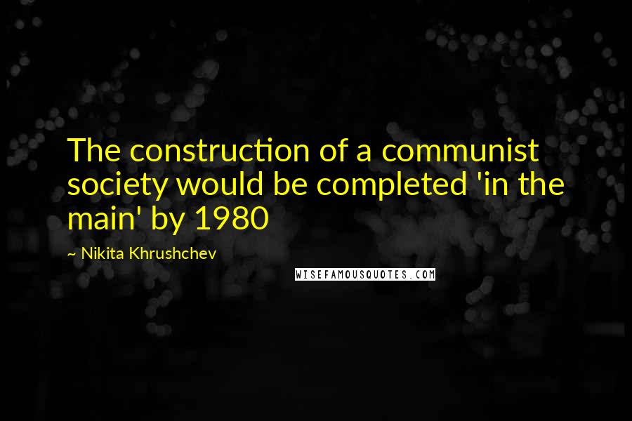 Nikita Khrushchev Quotes: The construction of a communist society would be completed 'in the main' by 1980