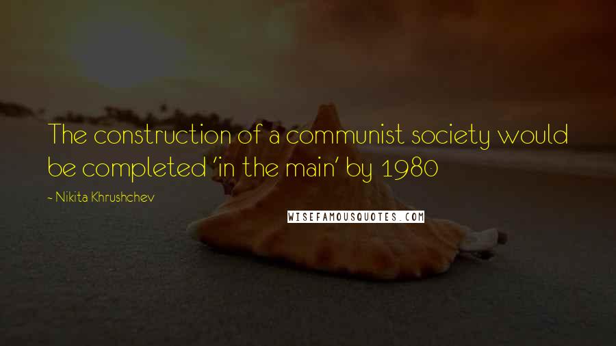 Nikita Khrushchev Quotes: The construction of a communist society would be completed 'in the main' by 1980