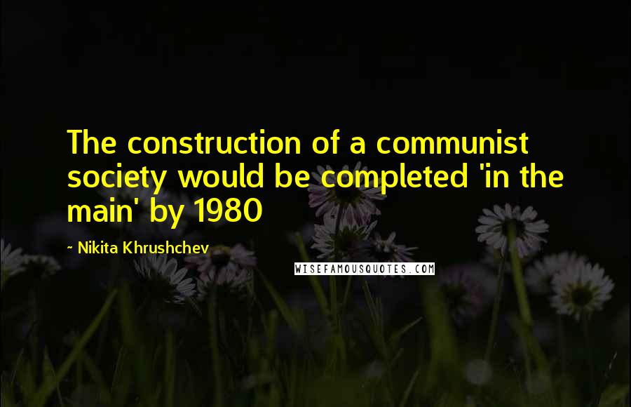 Nikita Khrushchev Quotes: The construction of a communist society would be completed 'in the main' by 1980