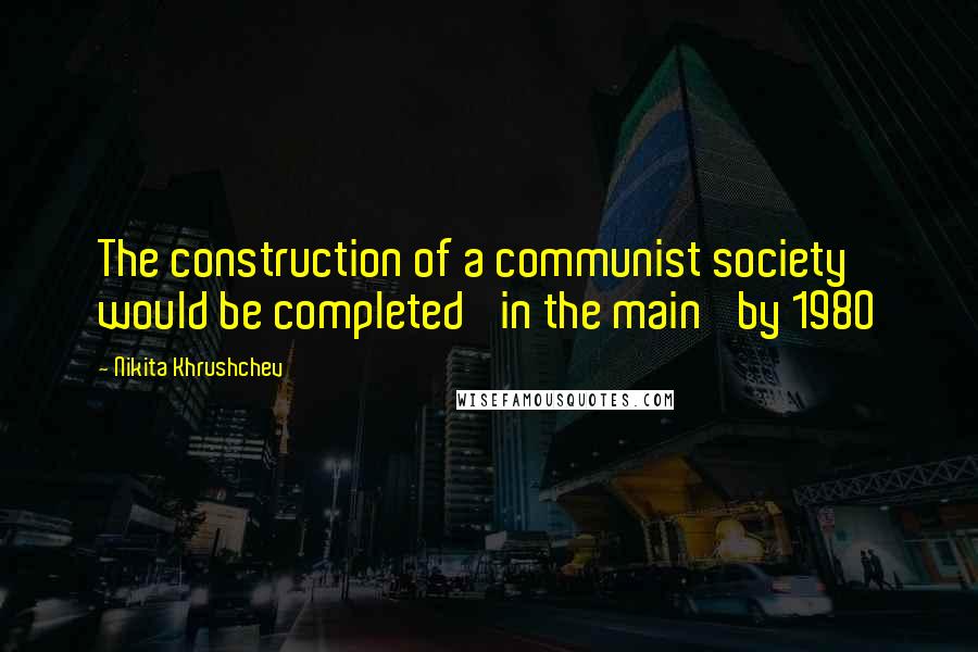 Nikita Khrushchev Quotes: The construction of a communist society would be completed 'in the main' by 1980