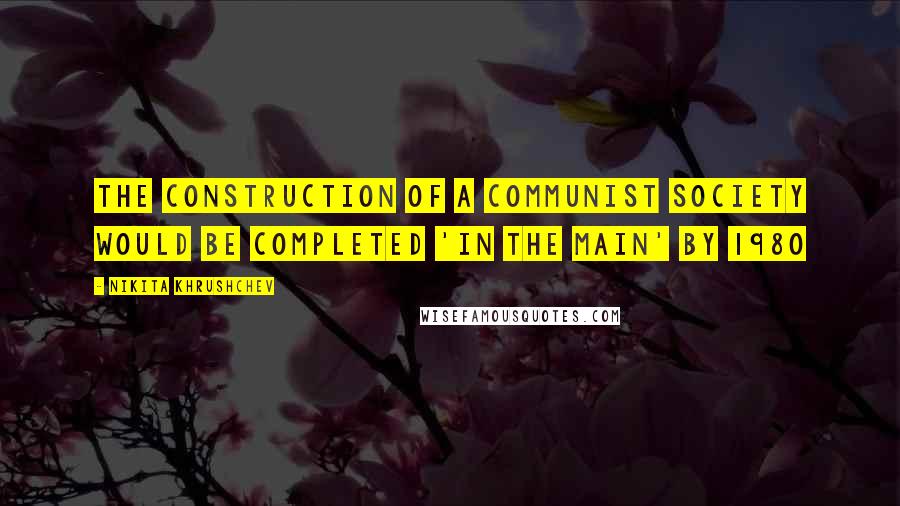 Nikita Khrushchev Quotes: The construction of a communist society would be completed 'in the main' by 1980