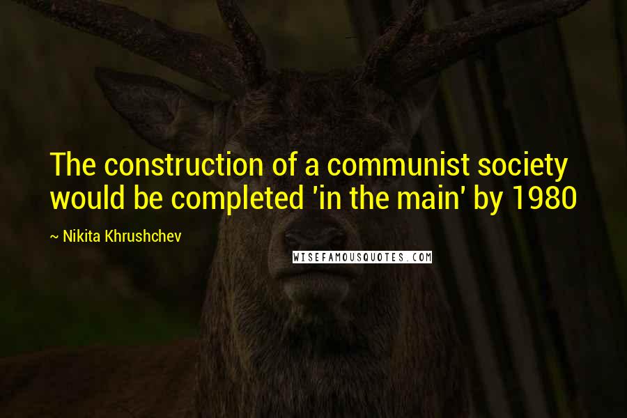 Nikita Khrushchev Quotes: The construction of a communist society would be completed 'in the main' by 1980