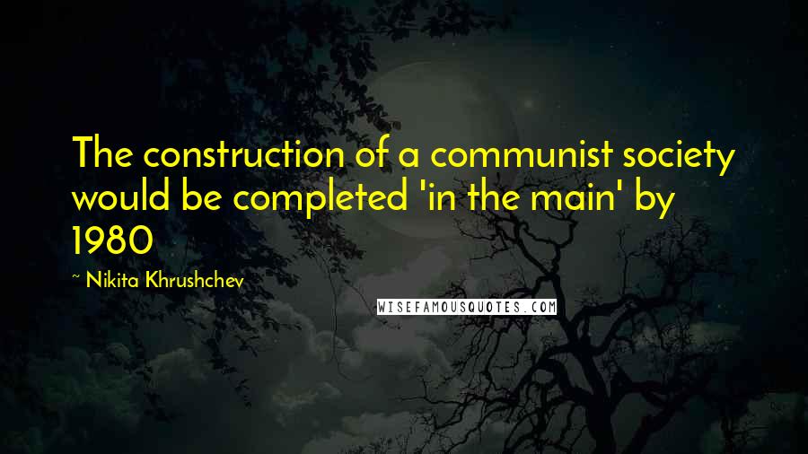 Nikita Khrushchev Quotes: The construction of a communist society would be completed 'in the main' by 1980