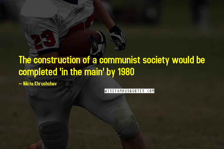 Nikita Khrushchev Quotes: The construction of a communist society would be completed 'in the main' by 1980