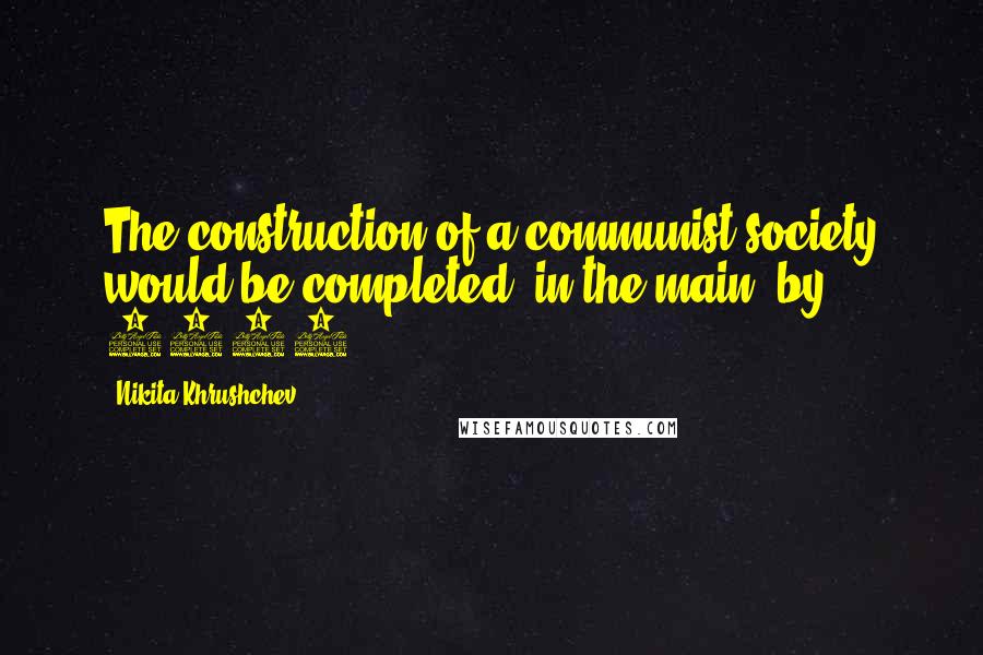 Nikita Khrushchev Quotes: The construction of a communist society would be completed 'in the main' by 1980