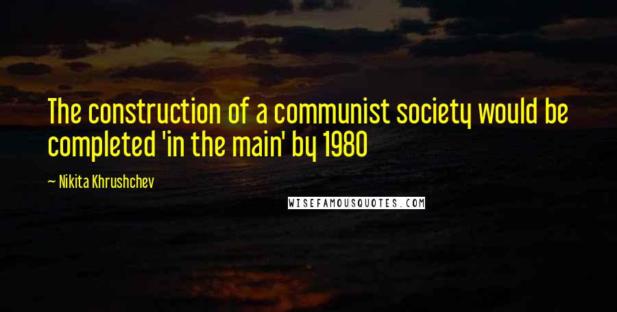 Nikita Khrushchev Quotes: The construction of a communist society would be completed 'in the main' by 1980