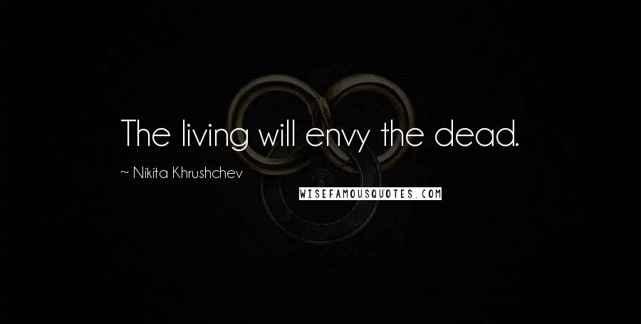 Nikita Khrushchev Quotes: The living will envy the dead.