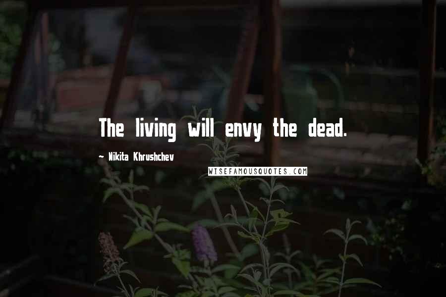 Nikita Khrushchev Quotes: The living will envy the dead.