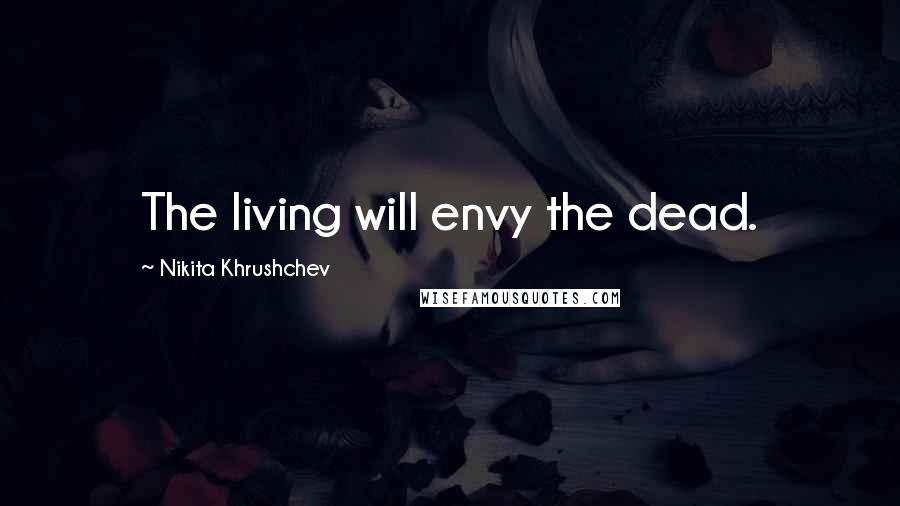 Nikita Khrushchev Quotes: The living will envy the dead.