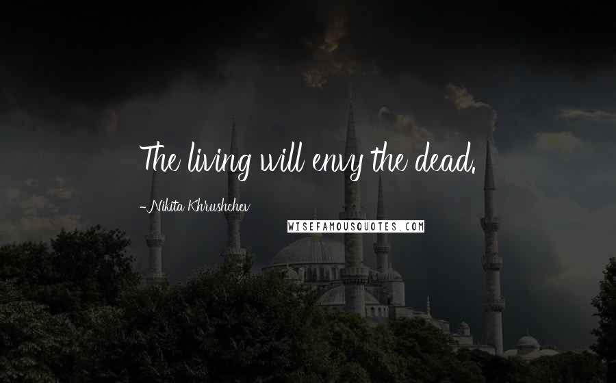 Nikita Khrushchev Quotes: The living will envy the dead.