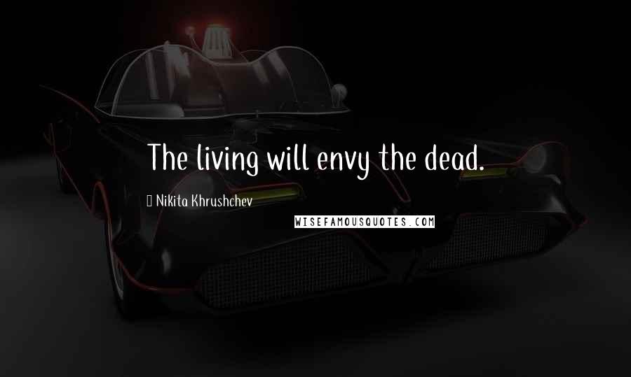 Nikita Khrushchev Quotes: The living will envy the dead.