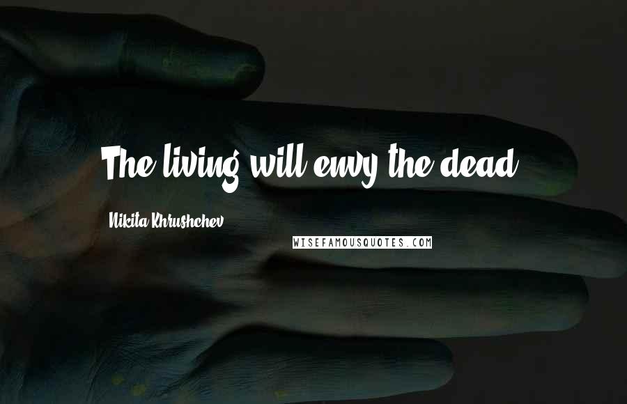 Nikita Khrushchev Quotes: The living will envy the dead.