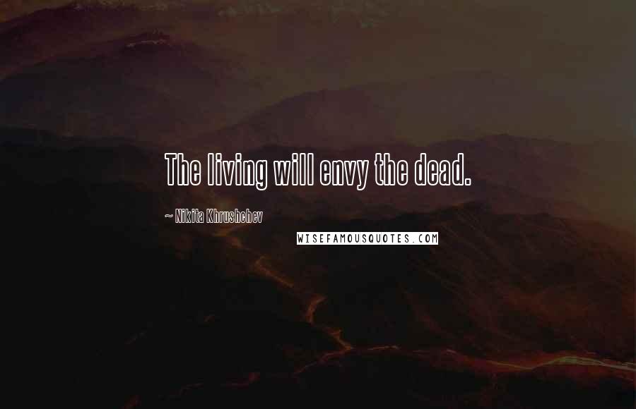 Nikita Khrushchev Quotes: The living will envy the dead.