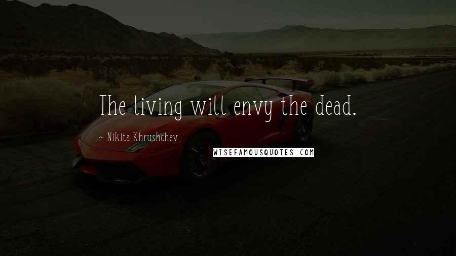 Nikita Khrushchev Quotes: The living will envy the dead.