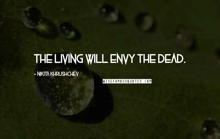 Nikita Khrushchev Quotes: The living will envy the dead.